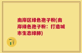 南岸区绿色孢子粉(南岸绿色孢子粉：打造城市生态绿肺)