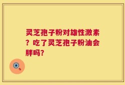 灵芝孢子粉对雄性激素？吃了灵芝孢子粉油会胖吗？