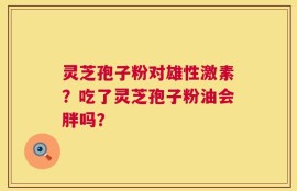 灵芝孢子粉对雄性激素？吃了灵芝孢子粉油会胖吗？