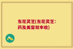 东花灵芝(东花灵芝：药及美容双丰收)