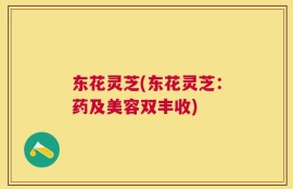 东花灵芝(东花灵芝：药及美容双丰收)