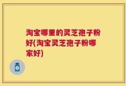 淘宝哪里的灵芝孢子粉好(淘宝灵芝孢子粉哪家好)