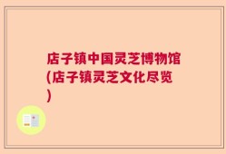 店子镇中国灵芝博物馆(店子镇灵芝文化尽览)