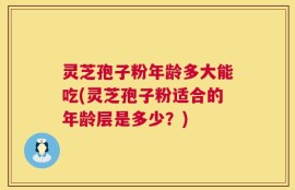 灵芝孢子粉年龄多大能吃(灵芝孢子粉适合的年龄层是多少？)