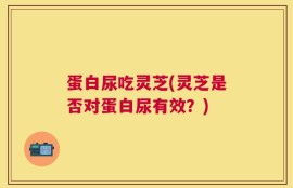 蛋白尿吃灵芝(灵芝是否对蛋白尿有效？)
