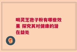喝灵芝孢子粉有哪些效果 探究其对健康的潜在益处