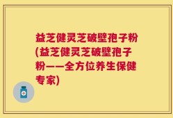 益芝健灵芝破壁孢子粉(益芝健灵芝破壁孢子粉——全方位养生保健专家)
