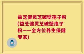 益芝健灵芝破壁孢子粉(益芝健灵芝破壁孢子粉——全方位养生保健专家)