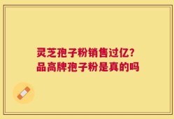 灵芝孢子粉销售过亿？品高牌孢子粉是真的吗