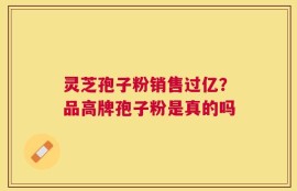 灵芝孢子粉销售过亿？品高牌孢子粉是真的吗