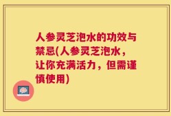 人参灵芝泡水的功效与禁忌(人参灵芝泡水，让你充满活力，但需谨慎使用)