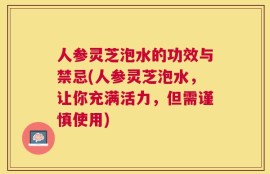 人参灵芝泡水的功效与禁忌(人参灵芝泡水，让你充满活力，但需谨慎使用)