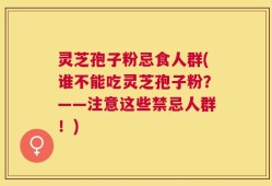 灵芝孢子粉忌食人群(谁不能吃灵芝孢子粉？——注意这些禁忌人群！)