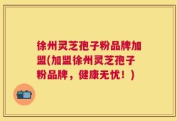 徐州灵芝孢子粉品牌加盟(加盟徐州灵芝孢子粉品牌，健康无忧！)