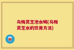 乌梅灵芝泡水喝(乌梅灵芝水的饮用方法)