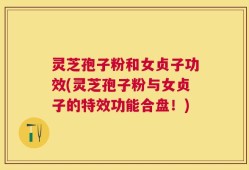 灵芝孢子粉和女贞子功效(灵芝孢子粉与女贞子的特效功能合盘！)