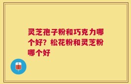 灵芝孢子粉和巧克力哪个好？松花粉和灵芝粉哪个好