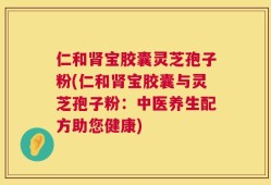 仁和肾宝胶囊灵芝孢子粉(仁和肾宝胶囊与灵芝孢子粉：中医养生配方助您健康)