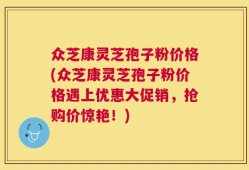 众芝康灵芝孢子粉价格(众芝康灵芝孢子粉价格遇上优惠大促销，抢购价惊艳！)