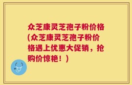众芝康灵芝孢子粉价格(众芝康灵芝孢子粉价格遇上优惠大促销，抢购价惊艳！)