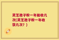 灵芝孢子粉一年能收几次(灵芝孢子粉一年收获几次？)