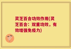 灵芝百合功效作用(灵芝百合：双重功效，有效增强免疫力)