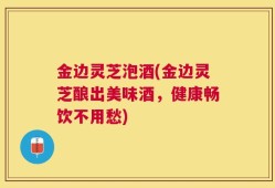 金边灵芝泡酒(金边灵芝酿出美味酒，健康畅饮不用愁)