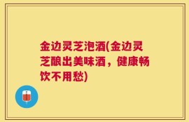 金边灵芝泡酒(金边灵芝酿出美味酒，健康畅饮不用愁)