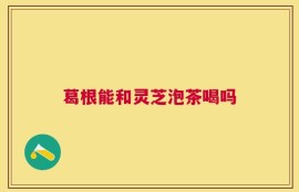 葛根能和灵芝泡茶喝吗