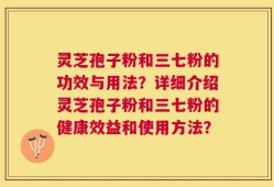 灵芝孢子粉和三七粉的功效与用法？详细介绍灵芝孢子粉和三七粉的健康效益和使用方法？