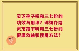 灵芝孢子粉和三七粉的功效与用法？详细介绍灵芝孢子粉和三七粉的健康效益和使用方法？