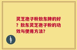 灵芝孢子粉敖东牌的好？敖东灵芝孢子粉的功效与使用方法？
