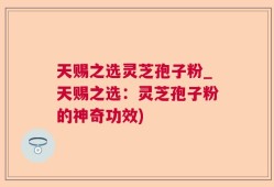 天赐之选灵芝孢子粉_天赐之选：灵芝孢子粉的神奇功效)