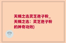 天赐之选灵芝孢子粉_天赐之选：灵芝孢子粉的神奇功效)