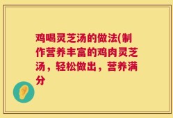 鸡喝灵芝汤的做法(制作营养丰富的鸡肉灵芝汤，轻松做出，营养满分