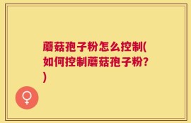 蘑菇孢子粉怎么控制(如何控制蘑菇孢子粉？)