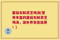 菌菇石斛灵芝鸡汤(营养丰富的菌菇石斛灵芝鸡汤，滋补养生佳选择！)