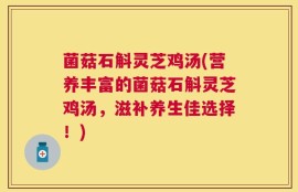 菌菇石斛灵芝鸡汤(营养丰富的菌菇石斛灵芝鸡汤，滋补养生佳选择！)