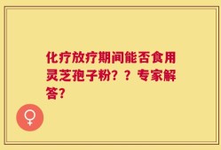 化疗放疗期间能否食用灵芝孢子粉？？专家解答？
