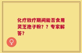 化疗放疗期间能否食用灵芝孢子粉？？专家解答？