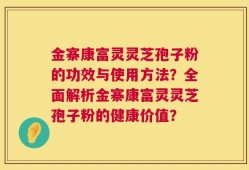 金寨康富灵灵芝孢子粉的功效与使用方法？全面解析金寨康富灵灵芝孢子粉的健康价值？