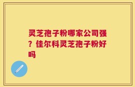灵芝孢子粉哪家公司强？佳尔科灵芝孢子粉好吗