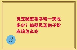 灵芝破壁孢子粉一天吃多少？破壁灵芝孢子粉应该怎么吃