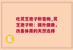 吃灵芝孢子粉变稀_灵芝孢子粉：提升健康，改善体质的天然选择