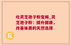 吃灵芝孢子粉变稀_灵芝孢子粉：提升健康，改善体质的天然选择