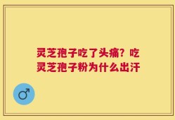 灵芝孢子吃了头痛？吃灵芝孢子粉为什么出汗