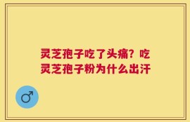 灵芝孢子吃了头痛？吃灵芝孢子粉为什么出汗