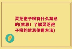 灵芝孢子粉有什么禁忌的(禁忌！了解灵芝孢子粉的禁忌使用方法)
