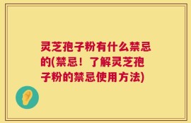 灵芝孢子粉有什么禁忌的(禁忌！了解灵芝孢子粉的禁忌使用方法)