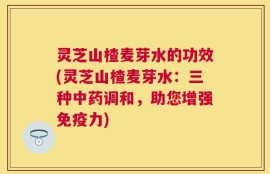灵芝山楂麦芽水的功效(灵芝山楂麦芽水：三种中药调和，助您增强免疫力)